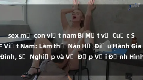 sex mẹ con việt nam Bí Mật về Cuộc Sống Của Các MILF Việt Nam: Làm thế Nào Họ Điều Hành Gia Đình, Sự Nghiệp và Vẻ Đẹp Với Định Hình Văn Hóa Đương Đại