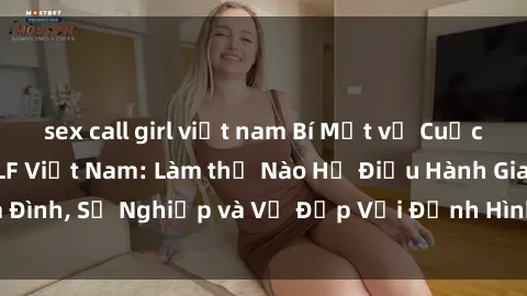 sex call girl việt nam Bí Mật về Cuộc Sống Của Các MILF Việt Nam: Làm thế Nào Họ Điều Hành Gia Đình, Sự Nghiệp và Vẻ Đẹp Với Định Hình Văn Hóa Đương Đại