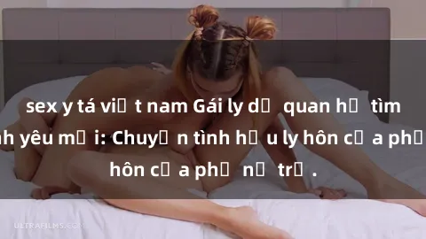 sex y tá việt nam Gái ly dị quan hệ tìm kiếm tình yêu mới: Chuyện tình hậu ly hôn của phụ nữ trẻ.
