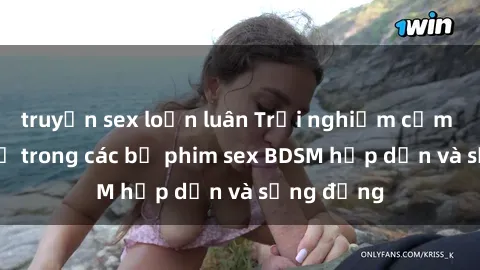 truyện sex loạn luân Trải nghiệm cảm giác mới lạ trong các bộ phim sex BDSM hấp dẫn và sống động