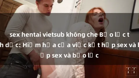 sex hentai vietsub không che Bạo lực trong tình dục: Hiểm họa của việc kết hợp sex và bạo lực