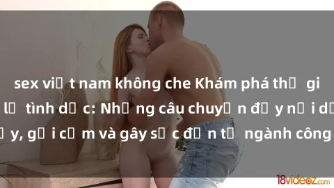 sex việt nam không che Khám phá thế giới của phim sex nô lệ tình dục: Những câu chuyện đầy nổi dậy, gợi cảm và gây sốc đến từ ngành công nghiệp giải trí đen tối