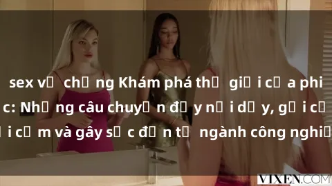 sex vợ chồng Khám phá thế giới của phim sex nô lệ tình dục: Những câu chuyện đầy nổi dậy, gợi cảm và gây sốc đến từ ngành công nghiệp giải trí đen tối