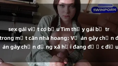 sex gái việt có bầu Tìm thấy gái bị trói và bị hiếp dâm trong một căn nhà hoang: Vụ án gây chấn động xã hội đang được điều tra vào.