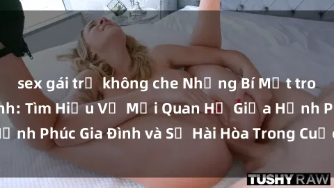 sex gái trẻ không che Những Bí Mật trong Tình Dục Gia Đình: Tìm Hiểu Về Mối Quan Hệ Giữa Hạnh Phúc Gia Đình và Sự Hài Hòa Trong Cuộc Sống Tình Dục