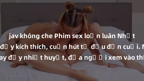jav không che Phim sex loạn luân Nhật Bản: Hành động đầy kích thích, cuốn hút từ đầu đến cuối. Những cảnh quay đầy nhiệt huyết, đưa người xem vào thế giới độc đáo của tình thân. Đừng bỏ lỡ!