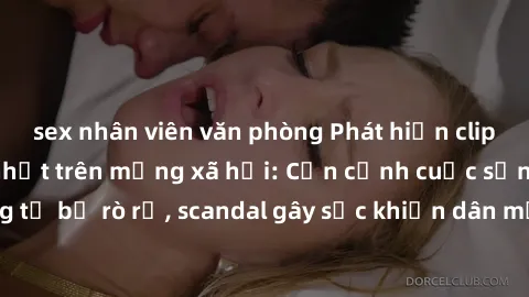 sex nhân viên văn phòng Phát hiện clip sex quay lén hot nhất trên mạng xã hội: Cận cảnh cuộc sống riêng tư bị rò rỉ, scandal gây sốc khiến dân mạng không khỏi bàng hoàng