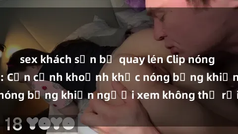 sex khách sạn bị quay lén Clip nóng phòng tắm gây sốt: Cận cảnh khoảnh khắc nóng bỏng khiến người xem không thể rời mắt