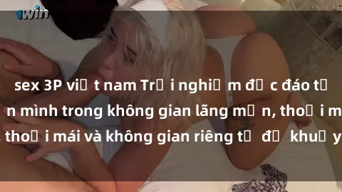 sex 3P việt nam Trải nghiệm độc đáo tại sex nhà nghỉ: ẩn mình trong không gian lãng mạn, thoải mái và không gian riêng tư để khuấy động tình ái.