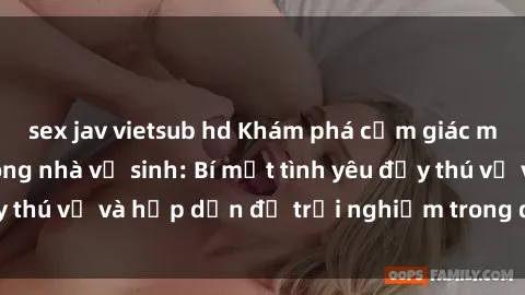 sex jav vietsub hd Khám phá cảm giác mới mẻ với sex trong nhà vệ sinh: Bí mật tình yêu đầy thú vị và hấp dẫn để trải nghiệm trong đêm hôm nay!