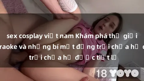 sex cosplay việt nam Khám phá thế giới sex quán karaoke và những bí mật động trời chưa hề được tiết lộ