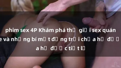 phim sex 4P Khám phá thế giới sex quán karaoke và những bí mật động trời chưa hề được tiết lộ