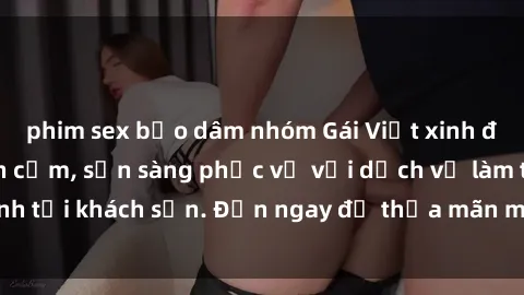 phim sex bạo dâm nhóm Gái Việt xinh đẹp, nồng nàn tình cảm, sẵn sàng phục vụ với dịch vụ làm tình tại khách sạn. Đến ngay để thỏa mãn mọi khao khát của bạn!