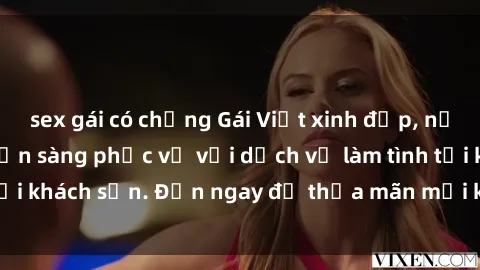 sex gái có chồng Gái Việt xinh đẹp, nồng nàn tình cảm, sẵn sàng phục vụ với dịch vụ làm tình tại khách sạn. Đến ngay để thỏa mãn mọi khao khát của bạn!