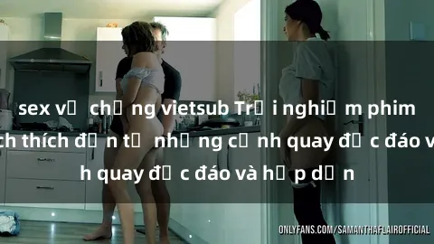sex vợ chồng vietsub Trải nghiệm phim sex : Sự kích thích đến từ những cảnh quay độc đáo và hấp dẫn