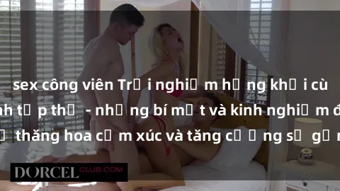 sex công viên Trải nghiệm hứng khởi cùng với việc làm tình tập thể - những bí mật và kinh nghiệm để thăng hoa cảm xúc và tăng cường sự gắn kết trong mối quan hệ