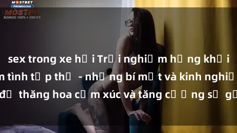 sex trong xe hơi Trải nghiệm hứng khởi cùng với việc làm tình tập thể - những bí mật và kinh nghiệm để thăng hoa cảm xúc và tăng cường sự gắn kết trong mối quan hệ