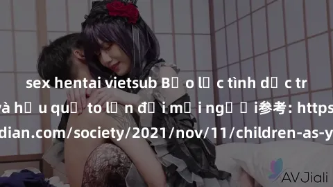 sex hentai vietsub Bạo lực tình dục trong nhóm: nguy cơ và hậu quả to lớn đối mọi người参考: https://www.theguardian.com/society/2021/nov/11/children-as-young-as-four-are-being-sexually-abused-by-groups