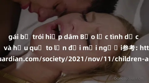 gái bị trói hiếp dâm Bạo lực tình dục trong nhóm: nguy cơ và hậu quả to lớn đối mọi người参考: https://www.theguardian.com/society/2021/nov/11/children-as-young-as-four-are-being-sexually-abused-by-grou