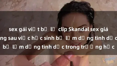 sex gái việt bị lộ clip Skandal sex giáo viên: Sự thật đằng sau việc học sinh bị lạm dụng tình dục trong trường học