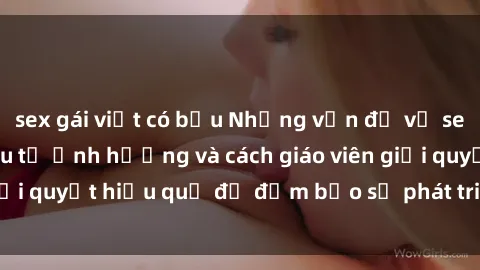 sex gái việt có bầu Những vấn đề về sex học sinh: Các yếu tố ảnh hưởng và cách giáo viên giải quyết hiệu quả để đảm bảo sự phát triển toàn diện.