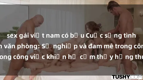 sex gái việt nam có bầu Cuộc sống tình dục của nhân viên văn phòng: Sự nghiệp và đam mê trong công việc khiến họ cảm thấy hứng thú với tình dục?