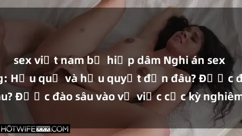 sex việt nam bị hiếp dâm Nghi án sex nhân viên nhà hàng: Hậu quả và hậu quyết đến đâu? Được đào sâu vào vụ việc cực kỳ nghiêm trọng này.