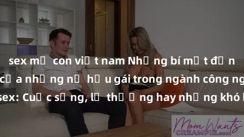 sex mẹ con việt nam Những bí mật đằng sau cuộc sống của những nữ hầu gái trong ngành công nghiệp sex: Cuộc sống, lẽ thường hay những khó khăn mà họ phải đối mặt.