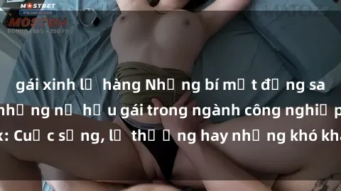 gái xinh lộ hàng Những bí mật đằng sau cuộc sống của những nữ hầu gái trong ngành công nghiệp sex: Cuộc sống, lẽ thường hay những khó khăn mà họ phải đối mặt.