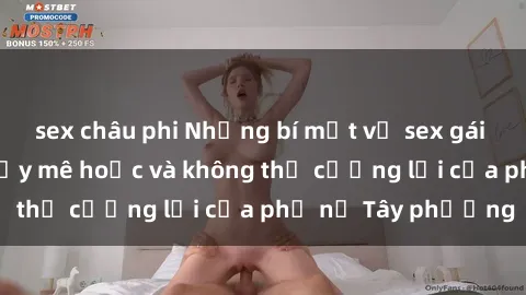 sex châu phi Những bí mật về sex gái Tây: Sự quyến rũ đầy mê hoặc và không thể cưỡng lại của phụ nữ Tây phương
