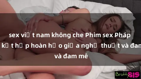 sex việt nam không che Phim sex Pháp - Sự kết hợp hoàn hảo giữa nghệ thuật và đam mê