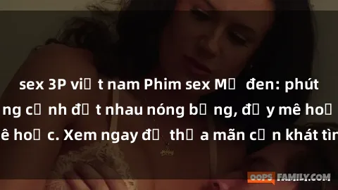 sex 3P việt nam Phim sex Mỹ đen: phút mãnh liệt với những cảnh địt nhau nóng bỏng, đầy mê hoặc. Xem ngay để thỏa mãn cơn khát tình dục của bạn!