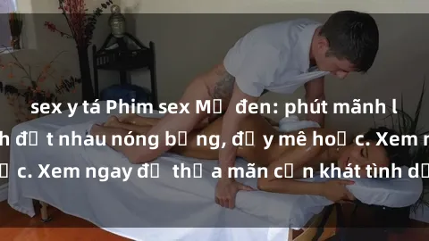 sex y tá Phim sex Mỹ đen: phút mãnh liệt với những cảnh địt nhau nóng bỏng, đầy mê hoặc. Xem ngay để thỏa mãn cơn khát tình dục của bạn!