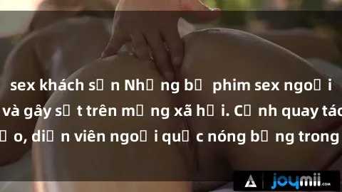 sex khách sạn Những bộ phim sex ngoại quốc nổi tiếng và gây sốt trên mạng xã hội. Cảnh quay táo bạo, diễn viên ngoại quốc nóng bỏng trong các tác phẩm đỉnh cao.