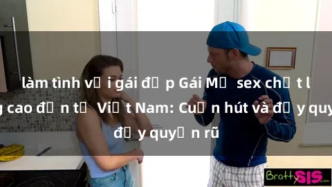 làm tình với gái đẹp Gái Mỹ sex chất lượng cao đến từ Việt Nam: Cuốn hút và đầy quyến rũ