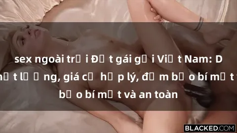 sex ngoài trời Đặt gái gọi Việt Nam: Dịch vụ chất lượng, giá cả hợp lý, đảm bảo bí mật và an toàn