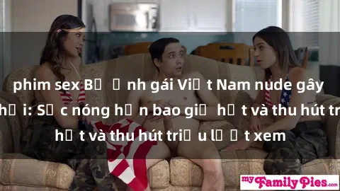 phim sex Bộ ảnh gái Việt Nam nude gây sốt mạng xã hội: Sắc nóng hơn bao giờ hết và thu hút triệu lượt xem