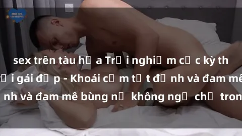 sex trên tàu hỏa Trải nghiệm cực kỳ thú vị khi làm tình với gái đẹp - Khoái cảm tột đỉnh và đam mê bùng nổ không ngờ chỉ trong một đêm!