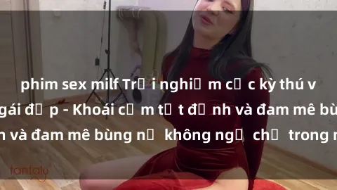 phim sex milf Trải nghiệm cực kỳ thú vị khi làm tình với gái đẹp - Khoái cảm tột đỉnh và đam mê bùng nổ không ngờ chỉ trong một đêm!