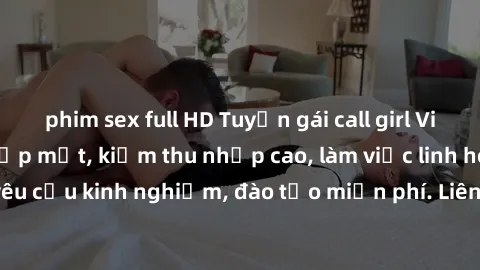 phim sex full HD Tuyển gái call girl Việt Nam gợi cảm, đẹp mắt, kiếm thu nhập cao, làm việc linh hoạt, không yêu cầu kinh nghiệm, đào tạo miễn phí. Liên hệ ngay để biết thêm chi tiết!