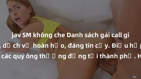 jav SM không che Danh sách gái call girl vip chất lượng, dịch vụ hoàn hảo, đáng tin cậy. Điều hấp dẫn cho các quý ông thượng đẳng tại thành phố. Hãy nhấc máy và đặt lịch ngay!