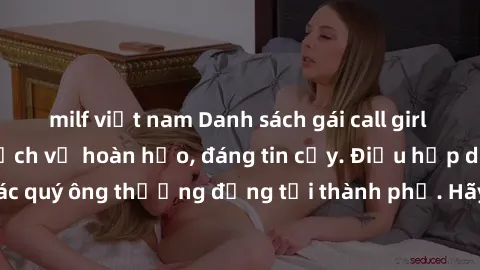 milf việt nam Danh sách gái call girl vip chất lượng, dịch vụ hoàn hảo, đáng tin cậy. Điều hấp dẫn cho các quý ông thượng đẳng tại thành phố. Hãy nhấc máy và đặt lịch ngay!