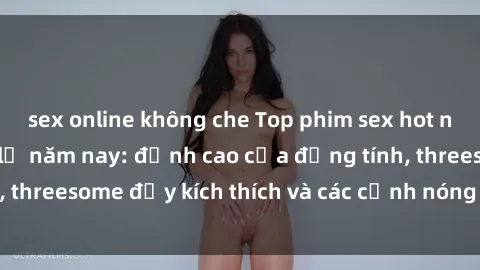 sex online không che Top phim sex hot nhất không thể bỏ lỡ năm nay: đỉnh cao của đồng tính, threesome đầy kích thích và các cảnh nóng đang gây sốt!