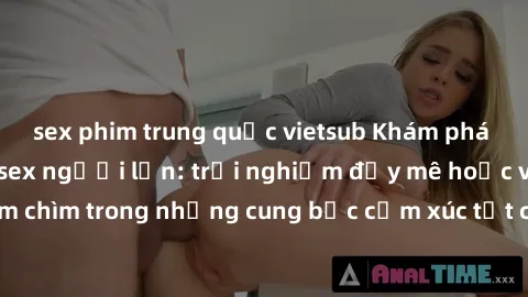 sex phim trung quốc vietsub Khám phá thế giới mới với sex người lớn: trải nghiệm đầy mê hoặc và đắm chìm trong những cung bậc cảm xúc tột cùng, hứng khởi và cuốn hút.