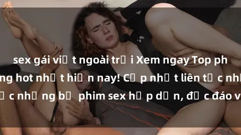 sex gái việt ngoài trời Xem ngay Top phim sex mới nhất đang hot nhất hiện nay! Cập nhật liên tục những bộ phim sex hấp dẫn, độc đáo và đầy kích thích.