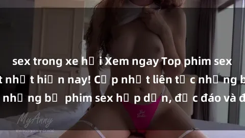 sex trong xe hơi Xem ngay Top phim sex mới nhất đang hot nhất hiện nay! Cập nhật liên tục những bộ phim sex hấp dẫn, độc đáo và đầy kích thích.