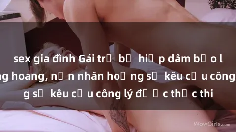 sex gia đình Gái trẻ bị hiếp dâm bạo lực trong khu rừng hoang, nạn nhân hoảng sợ kêu cầu công lý được thực thi