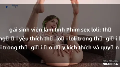 gái sinh viên làm tình Phim sex loli: thỏa mãn đam mê của người yêu thích thể loại loli trong thế giới ảo đầy kích thích và quyến rũ.