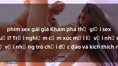 phim sex gái già Khám phá thế giới sex trực tuyến: Hơn tuổi? Trải nghiệm cảm xúc mới lạ với những trò chơi độc đáo và kích thích người lớn