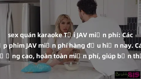 sex quán karaoke Tải JAV miễn phí: Các trang web cung cấp phim JAV miễn phí hàng đầu hiện nay. Các tác phẩm chất lượng cao, hoàn toàn miễn phí, giúp bạn thỏa mãn niềm đam mê mà không tốn kém.